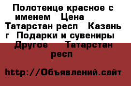 Полотенце красное с именем › Цена ­ 200 - Татарстан респ., Казань г. Подарки и сувениры » Другое   . Татарстан респ.